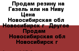 Продам резину на Газель или на Ниву › Цена ­ 2 000 - Новосибирская обл., Новосибирск г. Другое » Продам   . Новосибирская обл.,Новосибирск г.